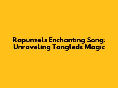 Rapunzel's Enchanting Song: Unraveling Tangled's Magic