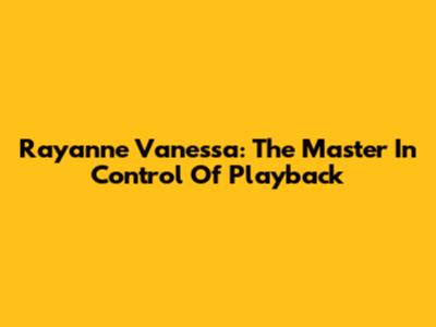 Rayanne Vanessa: The Master In Control Of Playback