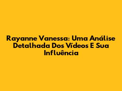 Rayanne Vanessa: Uma Análise Detalhada Dos Vídeos E Sua Influência
