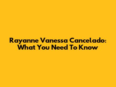 Rayanne Vanessa Cancelado: What You Need To Know