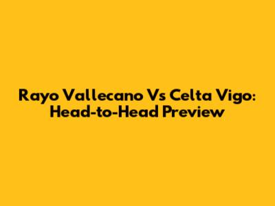 Rayo Vallecano Vs Celta Vigo: Head-to-Head Preview