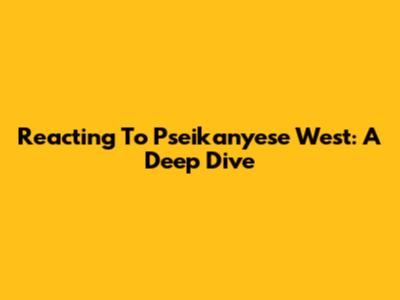 Reacting To Pseikanyese West: A Deep Dive