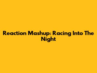 Reaction Mashup: Racing Into The Night