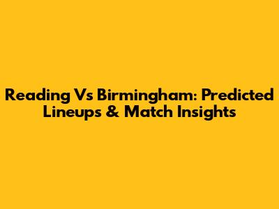 Reading Vs Birmingham: Predicted Lineups & Match Insights
