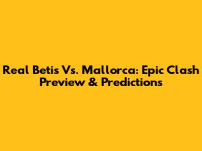 Real Betis Vs. Mallorca: Epic Clash Preview & Predictions
