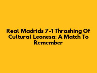 Real Madrid's 7-1 Thrashing Of Cultural Leonesa: A Match To Remember