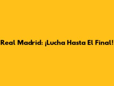 Real Madrid: ¡Lucha Hasta El Final!