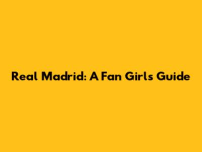 Real Madrid: A Fan Girl's Guide