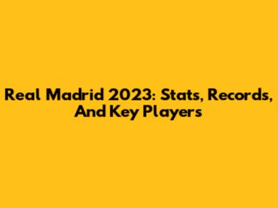 Real Madrid 2023: Stats, Records, And Key Players