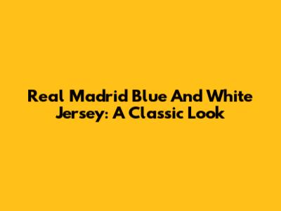 Real Madrid Blue And White Jersey: A Classic Look