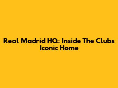 Real Madrid HQ: Inside The Club's Iconic Home