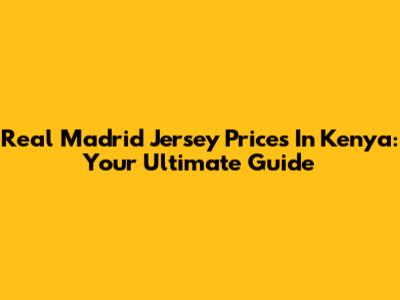 Real Madrid Jersey Prices In Kenya: Your Ultimate Guide
