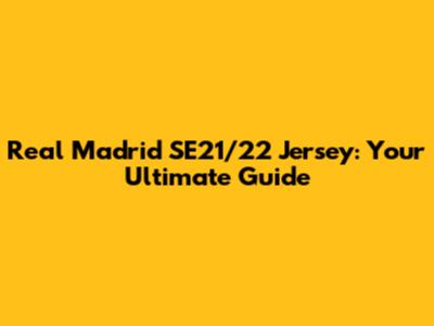 Real Madrid SE21/22 Jersey: Your Ultimate Guide