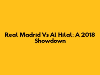 Real Madrid Vs Al Hilal: A 2018 Showdown