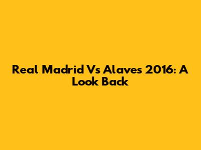 Real Madrid Vs Alaves 2016: A Look Back