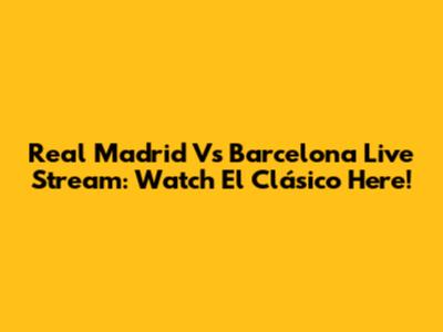 Real Madrid Vs Barcelona Live Stream: Watch El Clásico Here!