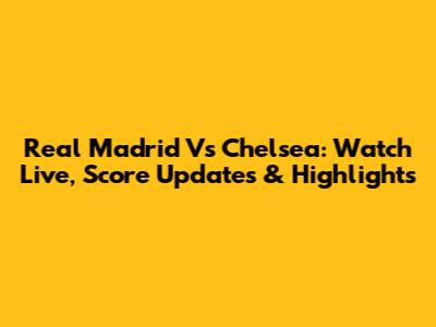 Real Madrid Vs Chelsea: Watch Live, Score Updates & Highlights