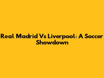 Real Madrid Vs Liverpool: A Soccer Showdown