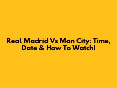Real Madrid Vs Man City: Time, Date & How To Watch!