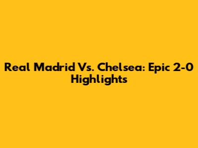 Real Madrid Vs. Chelsea: Epic 2-0 Highlights