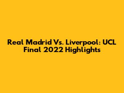 Real Madrid Vs. Liverpool: UCL Final 2022 Highlights