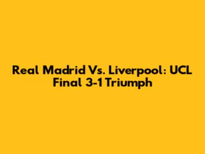 Real Madrid Vs. Liverpool: UCL Final 3-1 Triumph