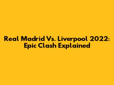 Real Madrid Vs. Liverpool 2022: Epic Clash Explained