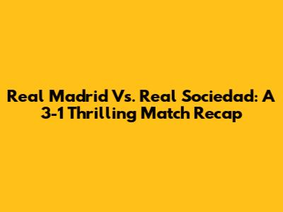 Real Madrid Vs. Real Sociedad: A 3-1 Thrilling Match Recap