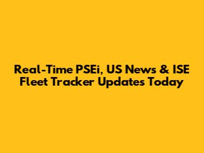 Real-Time PSEi, US News & ISE Fleet Tracker Updates Today