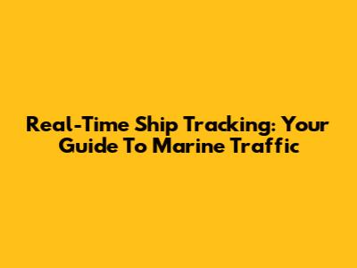 Real-Time Ship Tracking: Your Guide To Marine Traffic