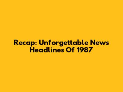 Recap: Unforgettable News Headlines Of 1987