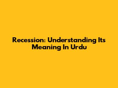 Recession: Understanding Its Meaning In Urdu