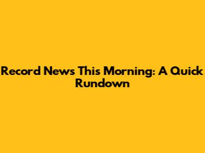 Record News This Morning: A Quick Rundown