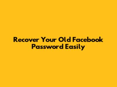 Recover Your Old Facebook Password Easily