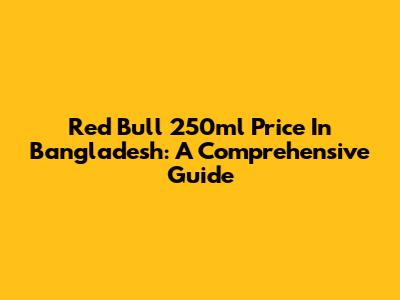 Red Bull 250ml Price In Bangladesh: A Comprehensive Guide