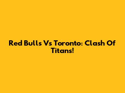 Red Bulls Vs Toronto: Clash Of Titans!