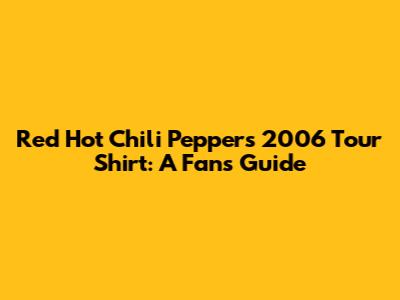 Red Hot Chili Peppers 2006 Tour Shirt: A Fan's Guide