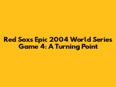 Red Sox's Epic 2004 World Series Game 4: A Turning Point