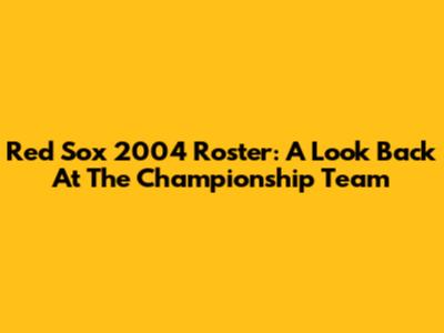 Red Sox 2004 Roster: A Look Back At The Championship Team