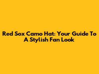 Red Sox Camo Hat: Your Guide To A Stylish Fan Look
