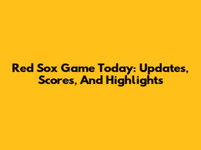 Red Sox Game Today: Updates, Scores, And Highlights