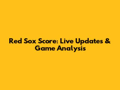 Red Sox Score: Live Updates & Game Analysis