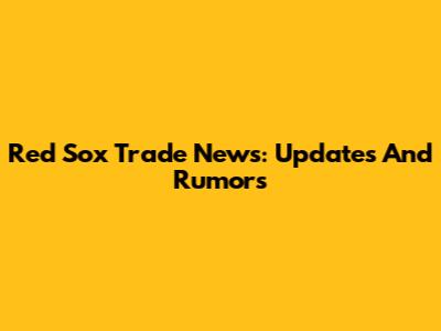 Red Sox Trade News: Updates And Rumors