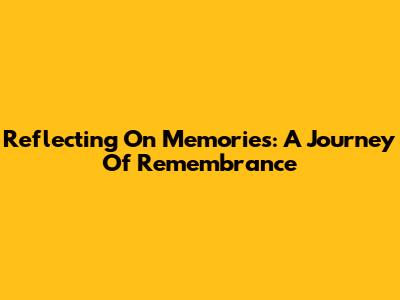 Reflecting On Memories: A Journey Of Remembrance