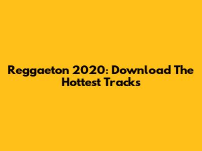 Reggaeton 2020: Download The Hottest Tracks