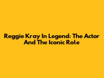 Reggie Kray In Legend: The Actor And The Iconic Role