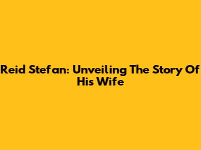 Reid Stefan: Unveiling The Story Of His Wife