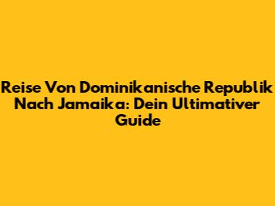 Reise Von Dominikanische Republik Nach Jamaika: Dein Ultimativer Guide