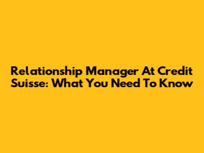 Relationship Manager At Credit Suisse: What You Need To Know
