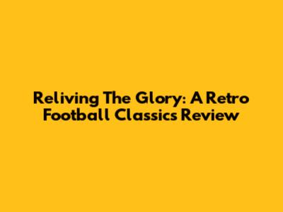 Reliving The Glory: A Retro Football Classics Review